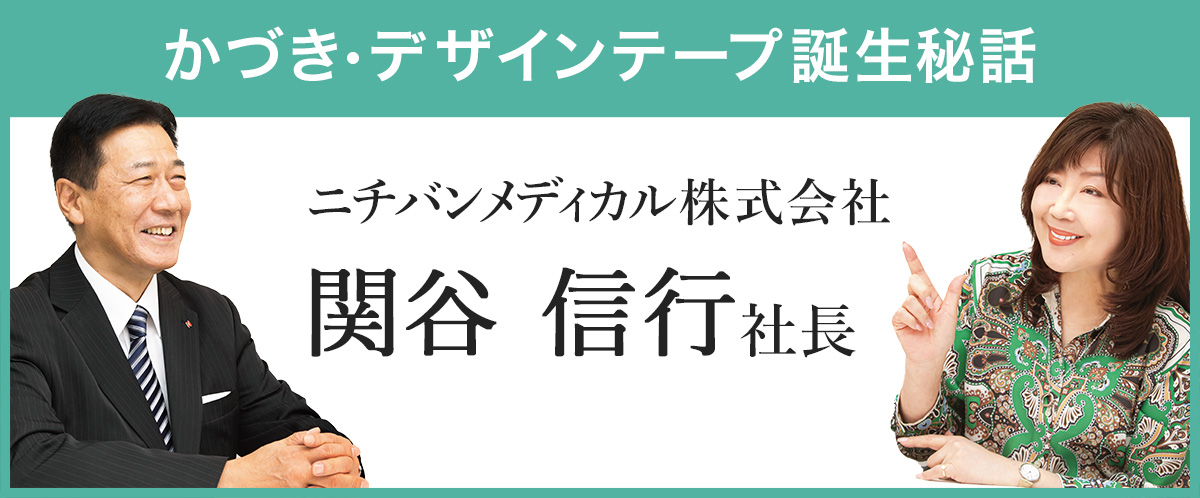 【スペシャル対談3】ニチバンメディカル株式会社 関谷 信行社長×かづきれいこ