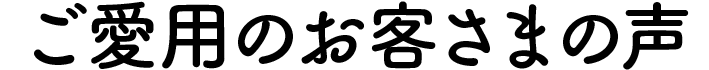 ご愛用のお客さまの声